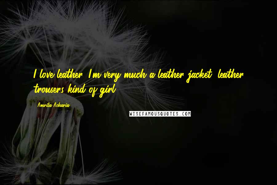 Amrita Acharia Quotes: I love leather. I'm very much a leather jacket, leather trousers kind of girl.