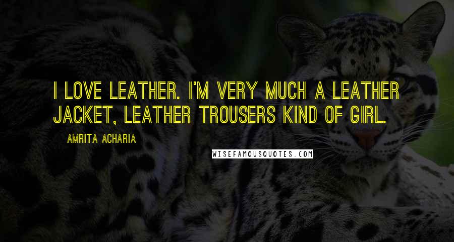 Amrita Acharia Quotes: I love leather. I'm very much a leather jacket, leather trousers kind of girl.