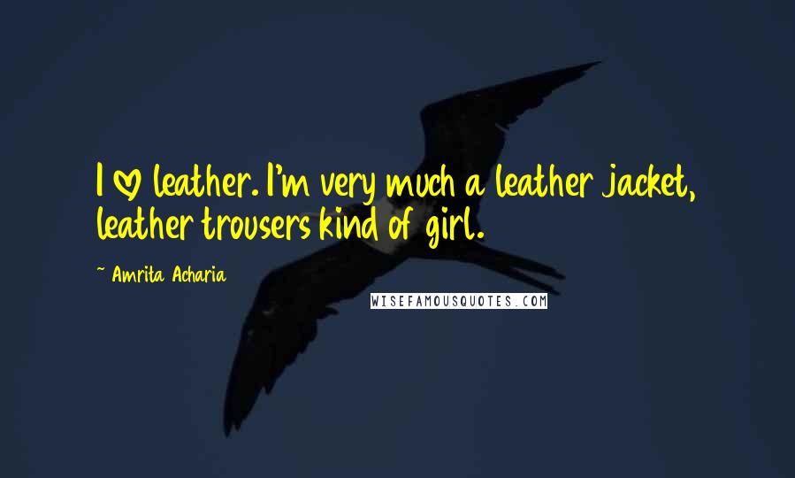Amrita Acharia Quotes: I love leather. I'm very much a leather jacket, leather trousers kind of girl.