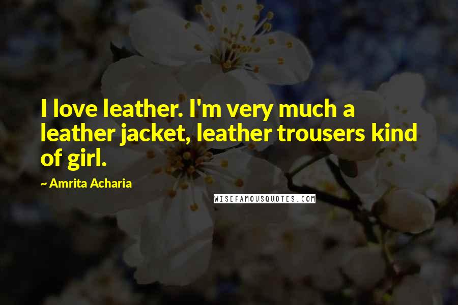 Amrita Acharia Quotes: I love leather. I'm very much a leather jacket, leather trousers kind of girl.