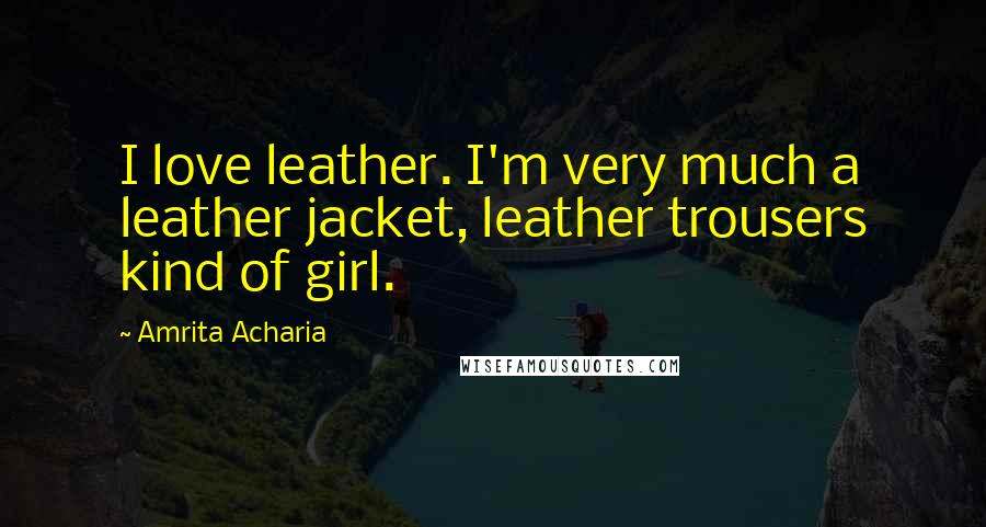Amrita Acharia Quotes: I love leather. I'm very much a leather jacket, leather trousers kind of girl.