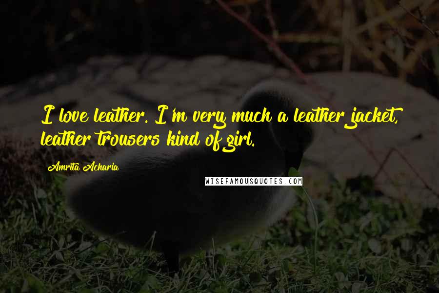 Amrita Acharia Quotes: I love leather. I'm very much a leather jacket, leather trousers kind of girl.
