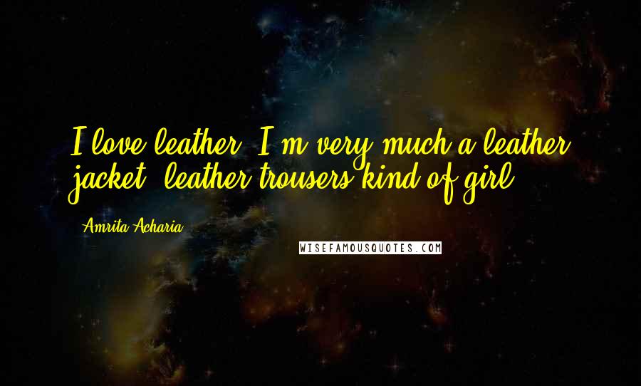 Amrita Acharia Quotes: I love leather. I'm very much a leather jacket, leather trousers kind of girl.