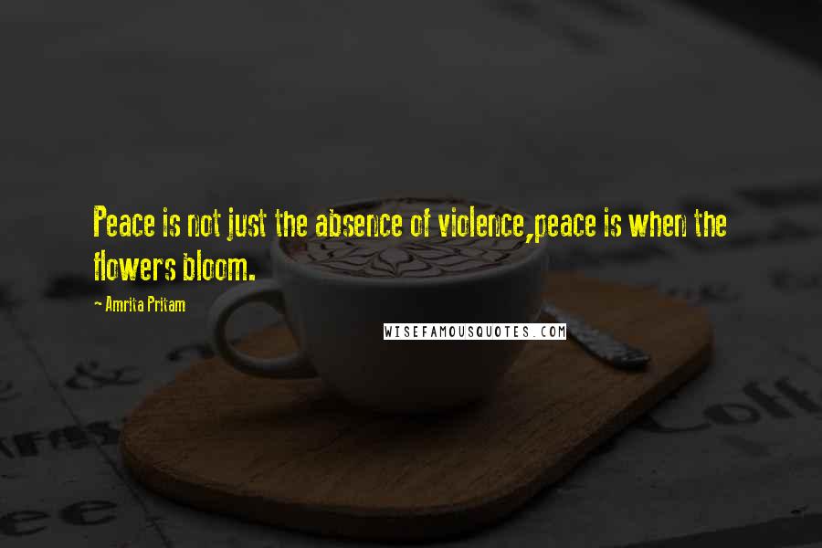 Amrita Pritam Quotes: Peace is not just the absence of violence,peace is when the flowers bloom.