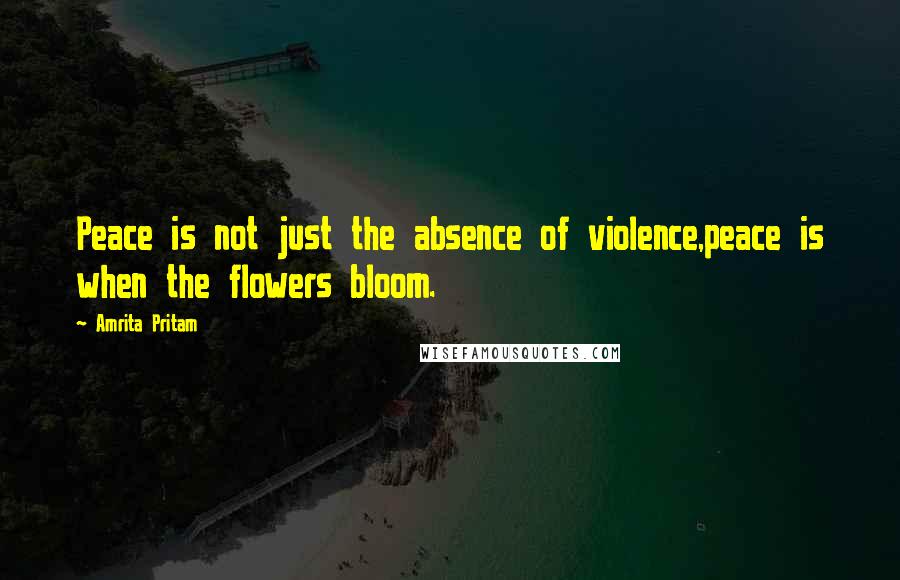 Amrita Pritam Quotes: Peace is not just the absence of violence,peace is when the flowers bloom.
