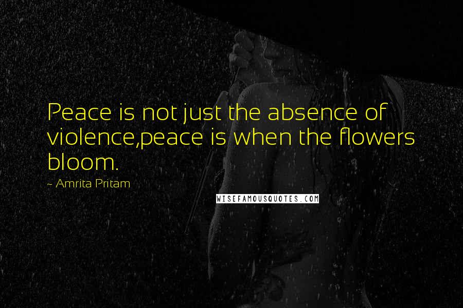 Amrita Pritam Quotes: Peace is not just the absence of violence,peace is when the flowers bloom.