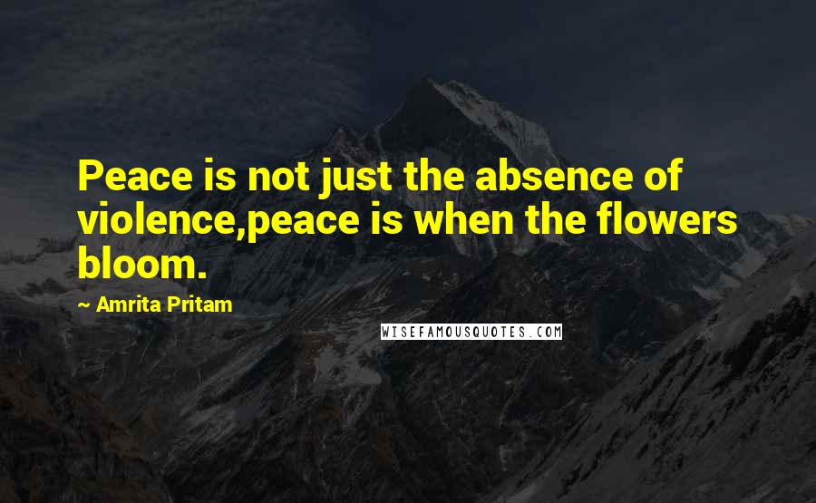 Amrita Pritam Quotes: Peace is not just the absence of violence,peace is when the flowers bloom.