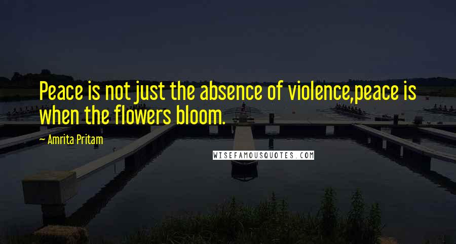Amrita Pritam Quotes: Peace is not just the absence of violence,peace is when the flowers bloom.