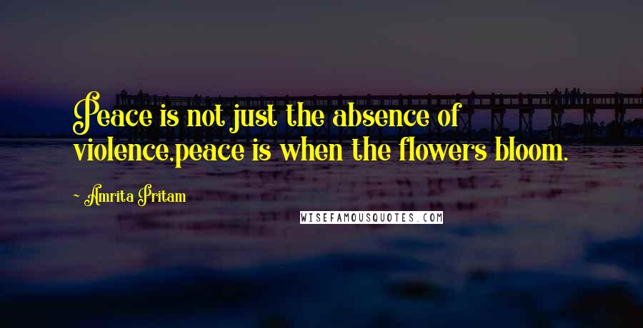 Amrita Pritam Quotes: Peace is not just the absence of violence,peace is when the flowers bloom.