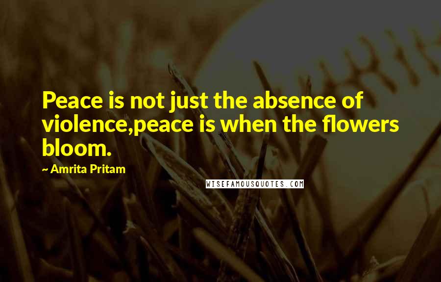 Amrita Pritam Quotes: Peace is not just the absence of violence,peace is when the flowers bloom.