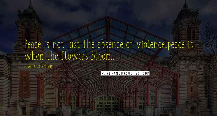 Amrita Pritam Quotes: Peace is not just the absence of violence,peace is when the flowers bloom.