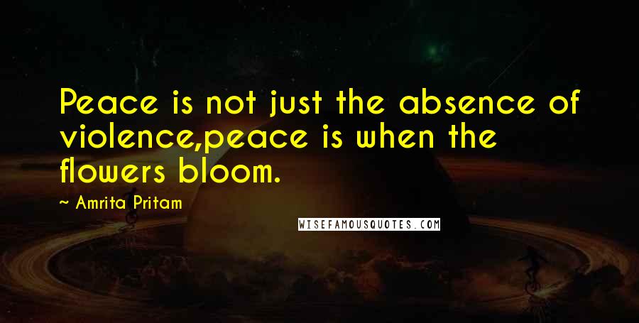 Amrita Pritam Quotes: Peace is not just the absence of violence,peace is when the flowers bloom.