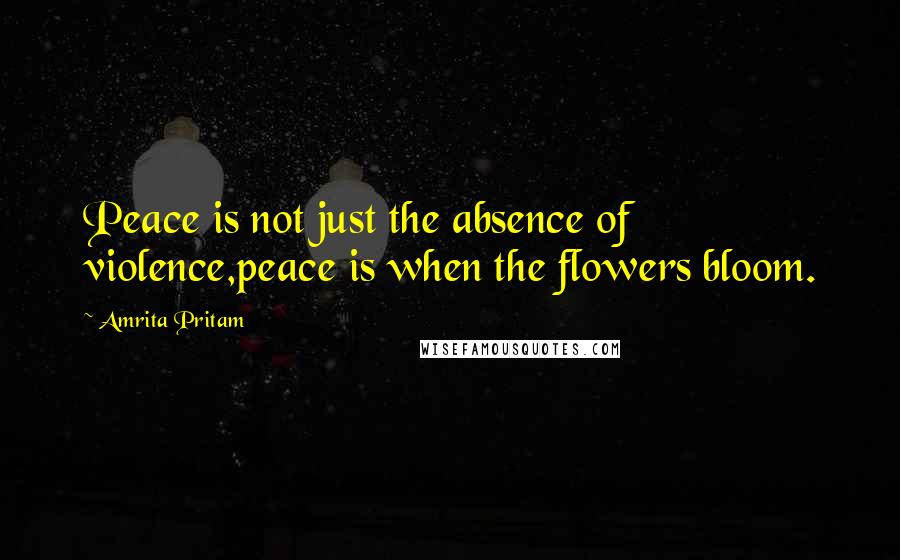 Amrita Pritam Quotes: Peace is not just the absence of violence,peace is when the flowers bloom.