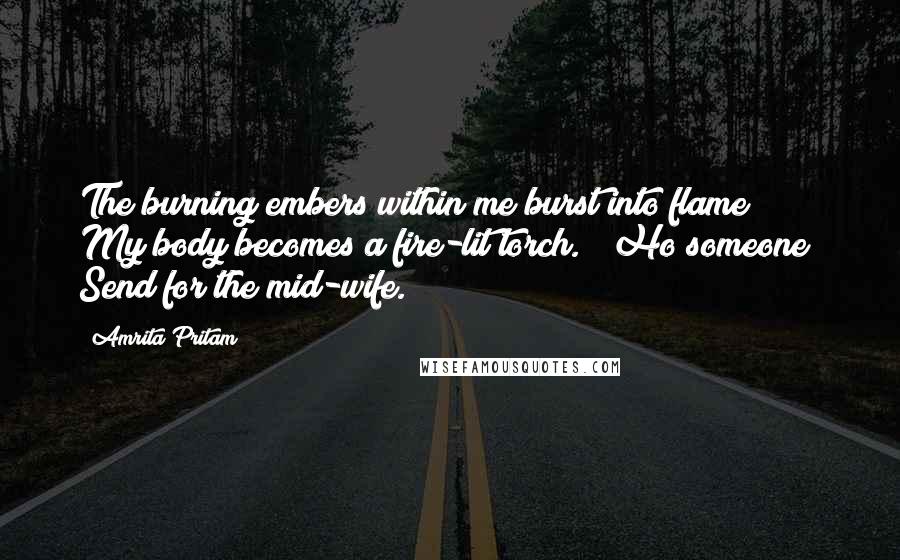 Amrita Pritam Quotes: The burning embers within me burst into flame / My body becomes a fire-lit torch. / Ho someone! Send for the mid-wife.