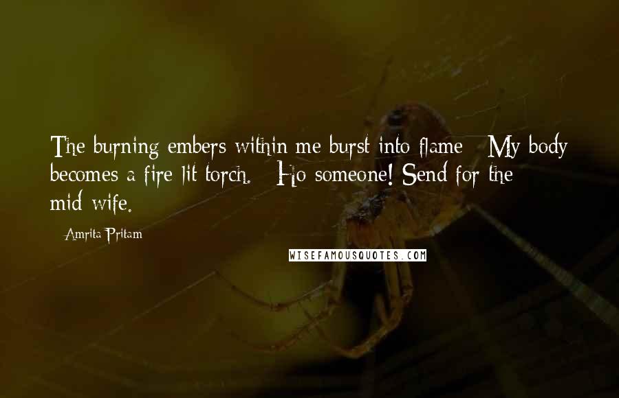 Amrita Pritam Quotes: The burning embers within me burst into flame / My body becomes a fire-lit torch. / Ho someone! Send for the mid-wife.