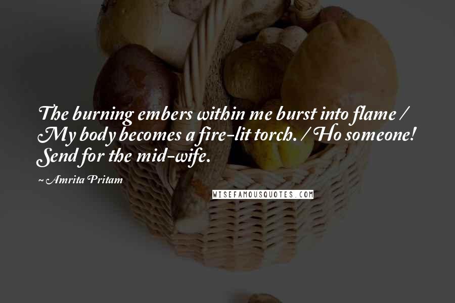 Amrita Pritam Quotes: The burning embers within me burst into flame / My body becomes a fire-lit torch. / Ho someone! Send for the mid-wife.