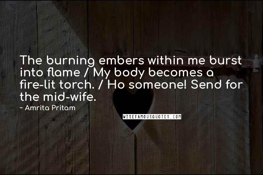 Amrita Pritam Quotes: The burning embers within me burst into flame / My body becomes a fire-lit torch. / Ho someone! Send for the mid-wife.