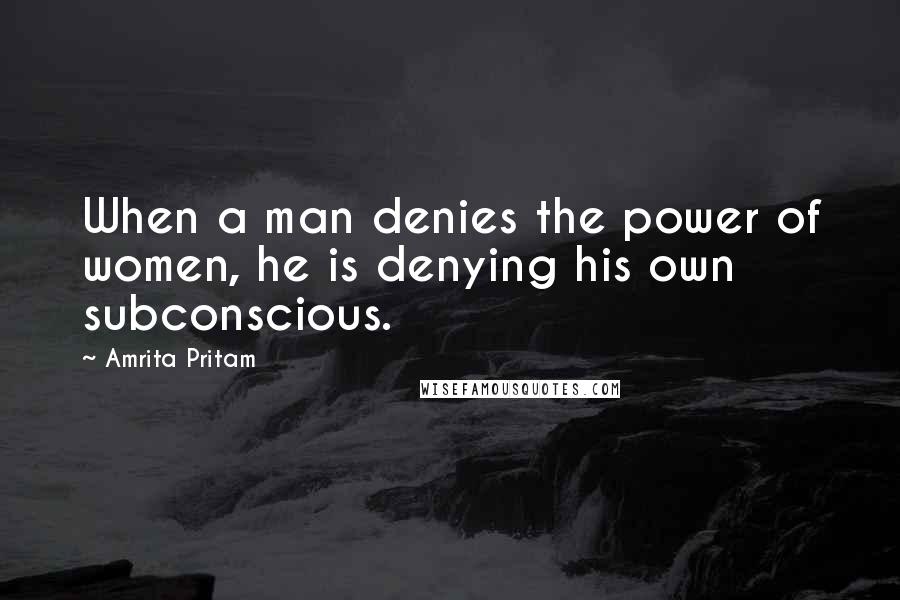 Amrita Pritam Quotes: When a man denies the power of women, he is denying his own subconscious.