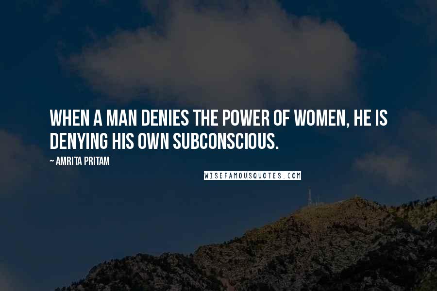 Amrita Pritam Quotes: When a man denies the power of women, he is denying his own subconscious.