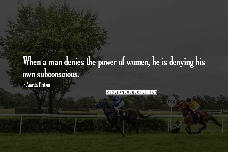 Amrita Pritam Quotes: When a man denies the power of women, he is denying his own subconscious.