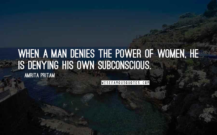 Amrita Pritam Quotes: When a man denies the power of women, he is denying his own subconscious.