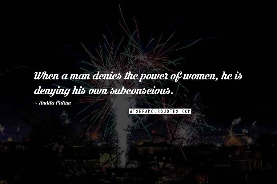 Amrita Pritam Quotes: When a man denies the power of women, he is denying his own subconscious.