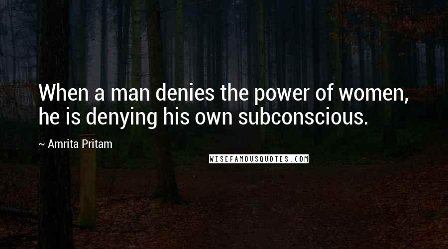 Amrita Pritam Quotes: When a man denies the power of women, he is denying his own subconscious.