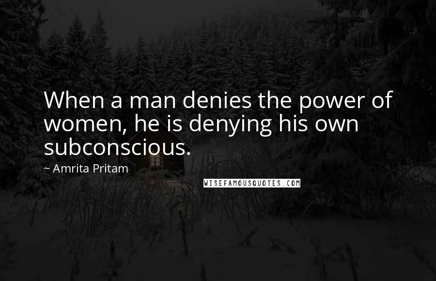 Amrita Pritam Quotes: When a man denies the power of women, he is denying his own subconscious.