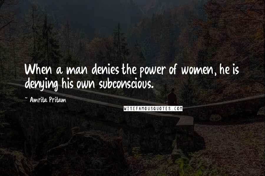 Amrita Pritam Quotes: When a man denies the power of women, he is denying his own subconscious.