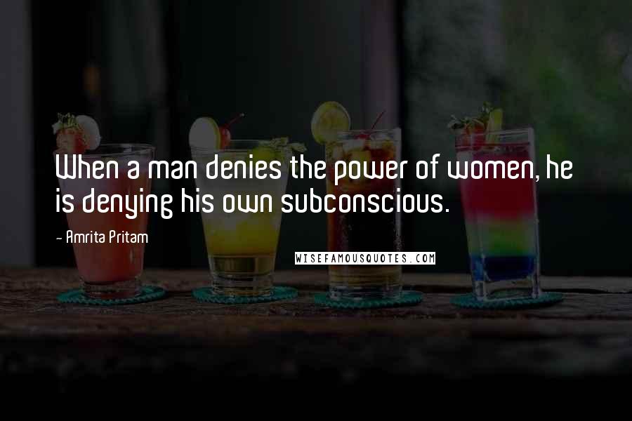 Amrita Pritam Quotes: When a man denies the power of women, he is denying his own subconscious.