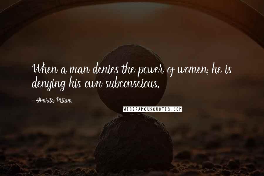 Amrita Pritam Quotes: When a man denies the power of women, he is denying his own subconscious.