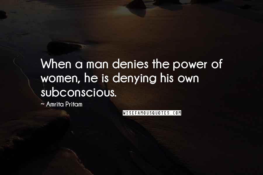 Amrita Pritam Quotes: When a man denies the power of women, he is denying his own subconscious.
