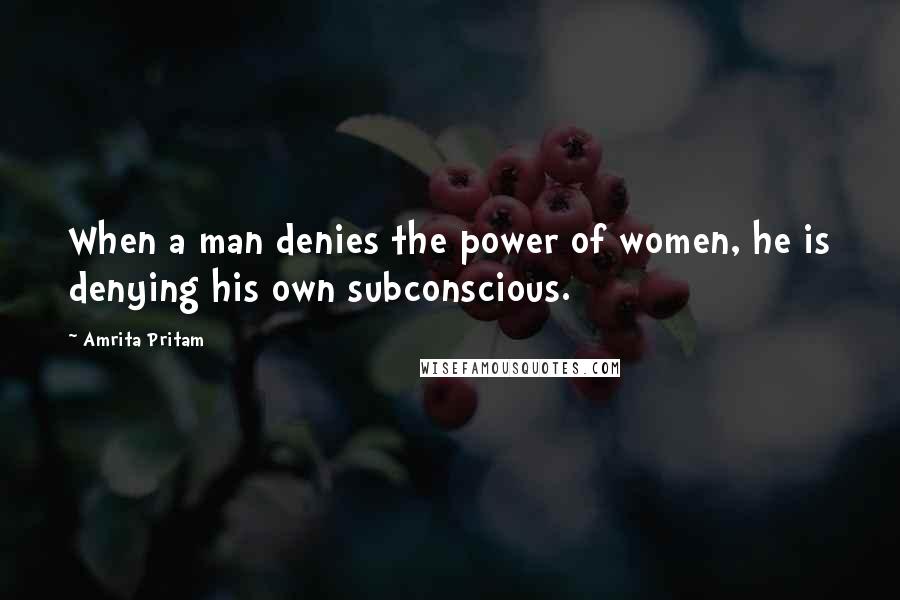 Amrita Pritam Quotes: When a man denies the power of women, he is denying his own subconscious.