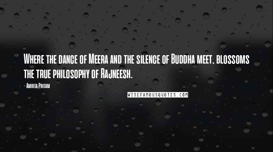 Amrita Pritam Quotes: Where the dance of Meera and the silence of Buddha meet, blossoms the true philosophy of Rajneesh.