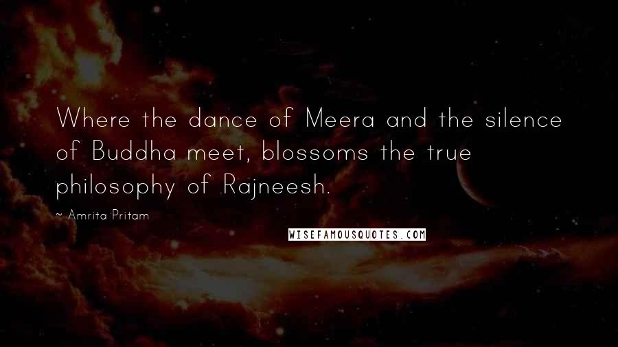 Amrita Pritam Quotes: Where the dance of Meera and the silence of Buddha meet, blossoms the true philosophy of Rajneesh.
