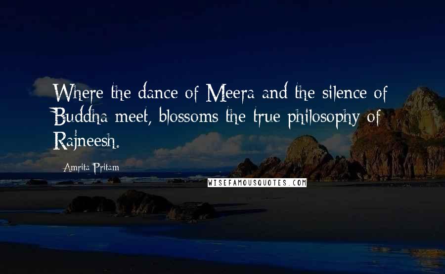 Amrita Pritam Quotes: Where the dance of Meera and the silence of Buddha meet, blossoms the true philosophy of Rajneesh.