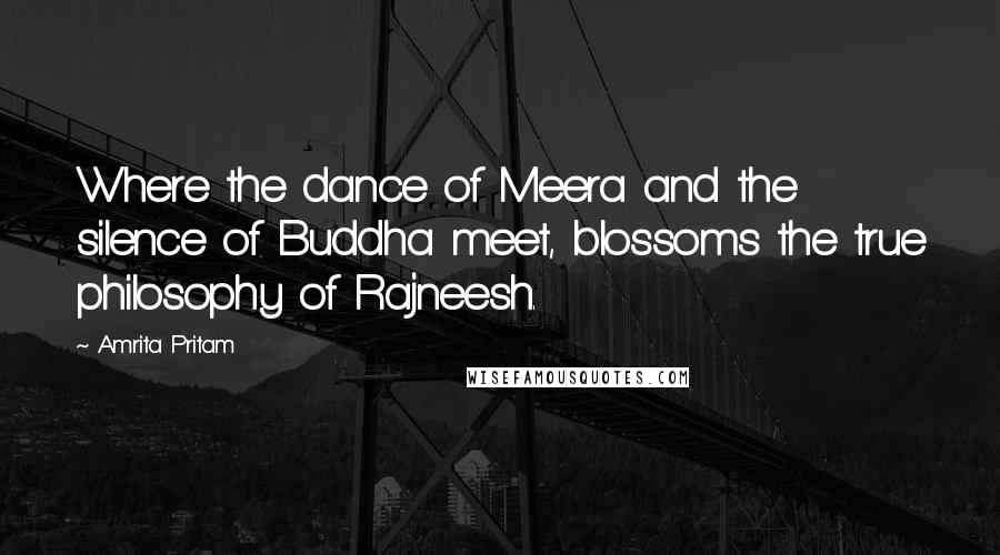 Amrita Pritam Quotes: Where the dance of Meera and the silence of Buddha meet, blossoms the true philosophy of Rajneesh.