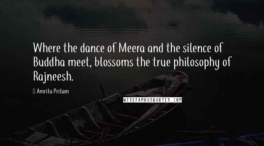Amrita Pritam Quotes: Where the dance of Meera and the silence of Buddha meet, blossoms the true philosophy of Rajneesh.