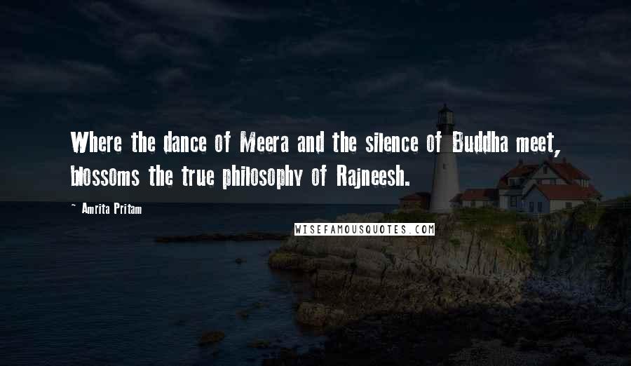 Amrita Pritam Quotes: Where the dance of Meera and the silence of Buddha meet, blossoms the true philosophy of Rajneesh.
