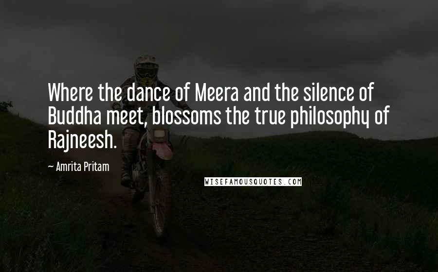 Amrita Pritam Quotes: Where the dance of Meera and the silence of Buddha meet, blossoms the true philosophy of Rajneesh.