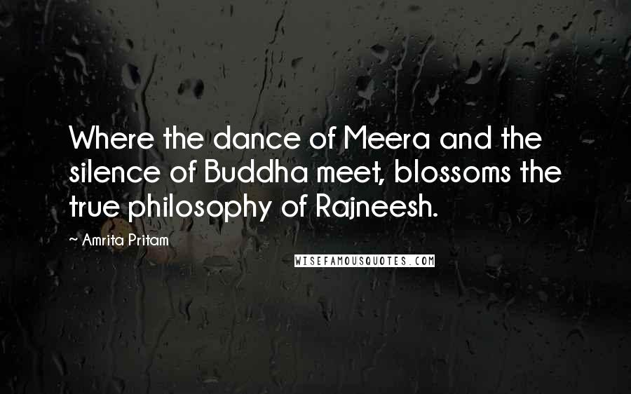 Amrita Pritam Quotes: Where the dance of Meera and the silence of Buddha meet, blossoms the true philosophy of Rajneesh.