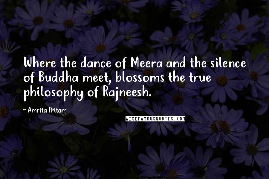 Amrita Pritam Quotes: Where the dance of Meera and the silence of Buddha meet, blossoms the true philosophy of Rajneesh.