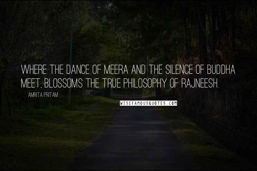 Amrita Pritam Quotes: Where the dance of Meera and the silence of Buddha meet, blossoms the true philosophy of Rajneesh.