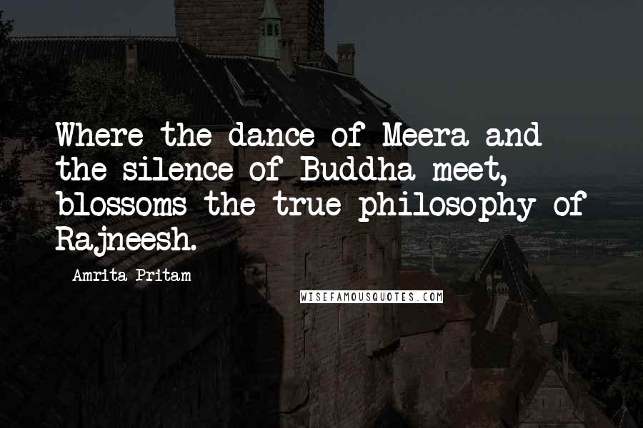 Amrita Pritam Quotes: Where the dance of Meera and the silence of Buddha meet, blossoms the true philosophy of Rajneesh.