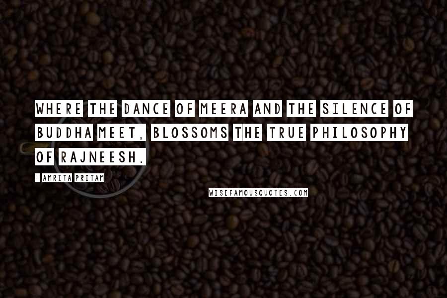 Amrita Pritam Quotes: Where the dance of Meera and the silence of Buddha meet, blossoms the true philosophy of Rajneesh.