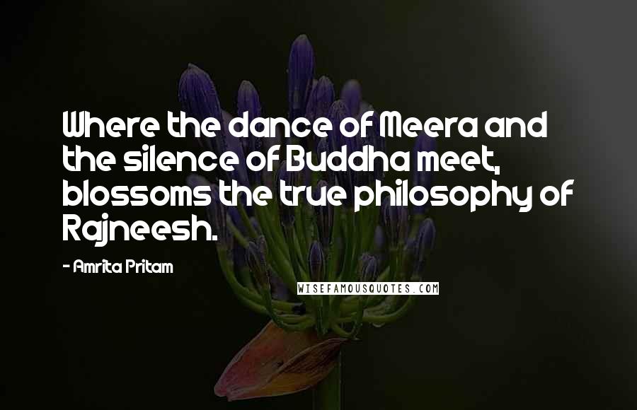 Amrita Pritam Quotes: Where the dance of Meera and the silence of Buddha meet, blossoms the true philosophy of Rajneesh.