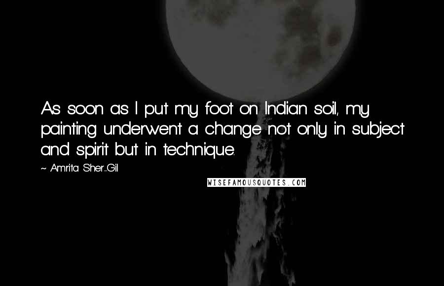 Amrita Sher-Gil Quotes: As soon as I put my foot on Indian soil, my painting underwent a change not only in subject and spirit but in technique.