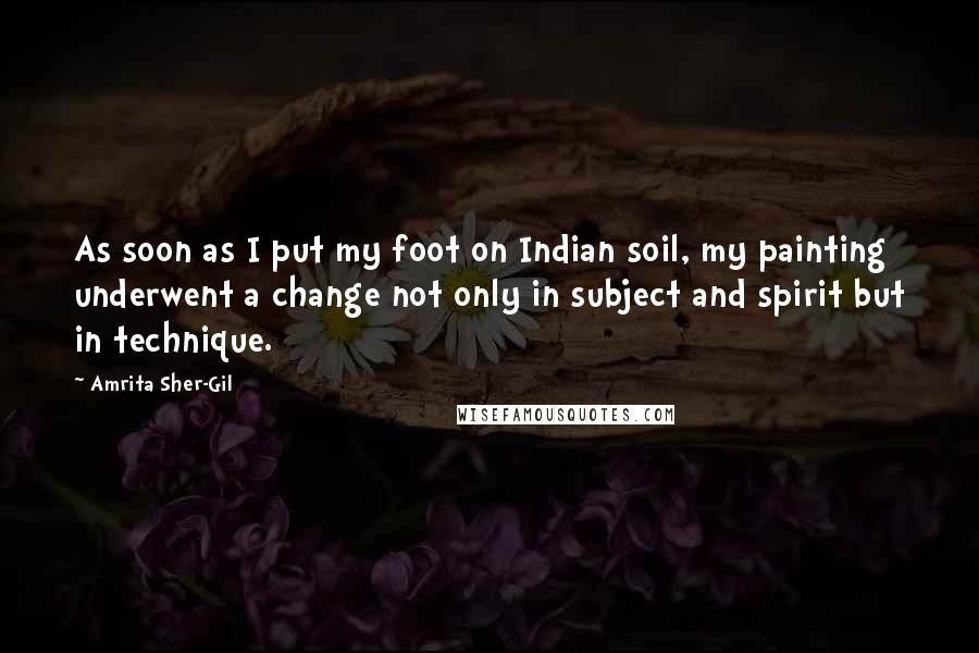 Amrita Sher-Gil Quotes: As soon as I put my foot on Indian soil, my painting underwent a change not only in subject and spirit but in technique.