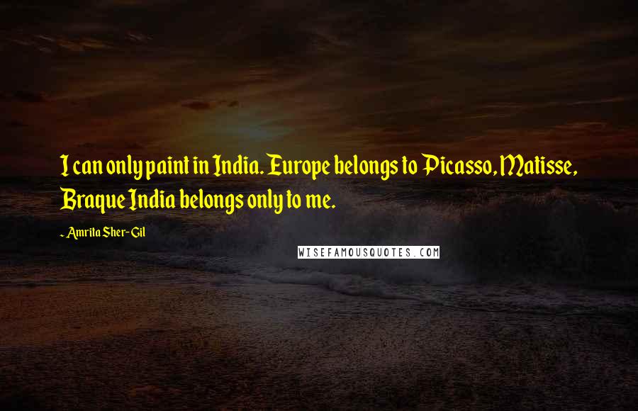 Amrita Sher-Gil Quotes: I can only paint in India. Europe belongs to Picasso, Matisse, Braque India belongs only to me.