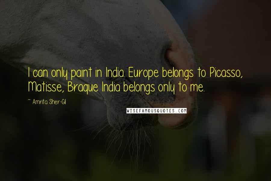 Amrita Sher-Gil Quotes: I can only paint in India. Europe belongs to Picasso, Matisse, Braque India belongs only to me.